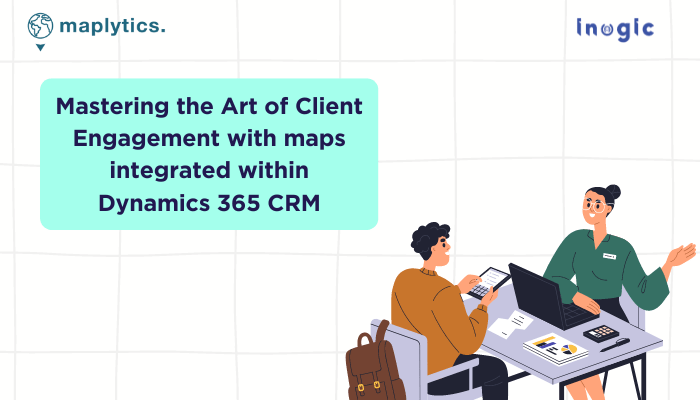 Mastering the Art of Client Engagement with maps integrated within Dynamics 365 CRM